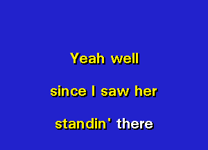 Yeah well

since I saw her

standin' there