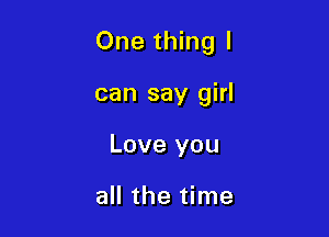 One thing I

can say girl
Love you

all the time