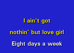 I ain't got

nothin' but love girl

Eight days a week
