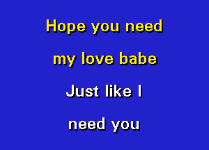 Hope you need

my love babe
Just like I

need you