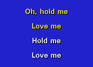 Oh, hold me

Love me
Hold me

Love me