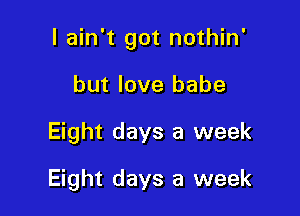 I ain't got nothin'

but love babe
Eight days a week
Eight days a week