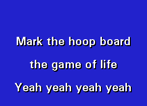 Mark the hoop board

the game of life

Yeah yeah yeah yeah