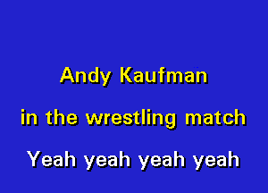 Andy Kaufman

in the wrestling match

Yeah yeah yeah yeah