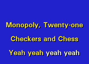 Monopoly, Twenty-one

Checkers and Chess

Yeah yeah yeah yeah