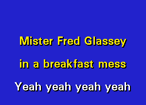Mister Fred Glassey

in a breakfast mess

Yeah yeah yeah yeah