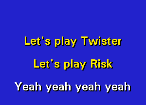 Let's play Twister

Let's play Risk

Yeah yeah yeah yeah