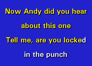 Now Andy did you hear

about this one

Tell me, are you looked

in the punch