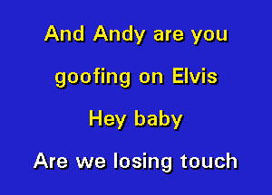 And Andy are you
goofing on Elvis

Hey baby

Are we losing touch