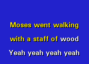 Moses went walking

with a staff of wood

Yeah yeah yeah yeah