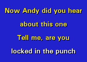Now Andy did you hear
about this one

Tell me, are you

locked in the punch