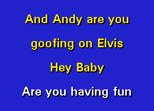 And Andy are you
goofing on Elvis

Hey Baby

Are you having fun