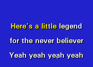 Here's a little legend

for the never believer

Yeah yeah yeah yeah