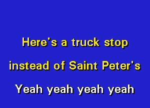 Here's a truck stop

instead of Saint Peter's

Yeah yeah yeah yeah