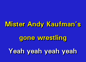 Mister Andy Kaufman's

gone wrestling

Yeah yeah yeah yeah