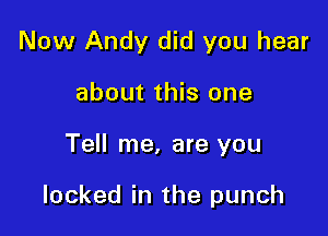 Now Andy did you hear
about this one

Tell me, are you

locked in the punch