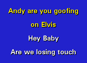 Andy are you goofing
on Elvis

Hey Baby

Are we losing touch
