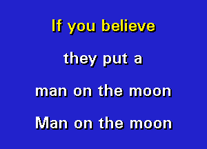 If you believe

they put a
man on the moon

Man on the moon