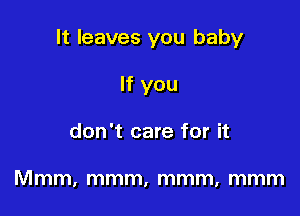 It leaves you baby

If you
don't care for it

Mmm, mmm, mmm, mmm