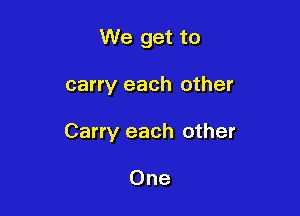 We get to

carry each other

Carry each other

One