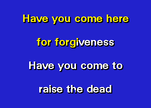 Have you come here

for forgiveness
Have you come to

raise the dead