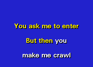 You ask me to enter

But then you

make me crawl