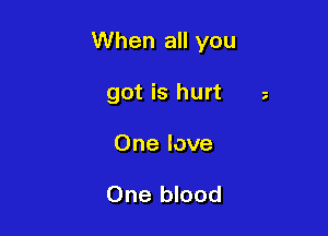 When all you

got is hurt
One love

One blood