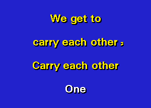 We get to

carry each other

Carry each other

One