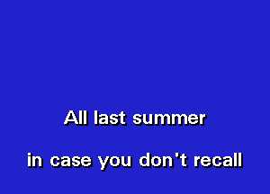All last summer

in case you don't recall