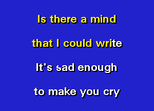 Is there a mind

that I could write

It's sad enough

to make you cry