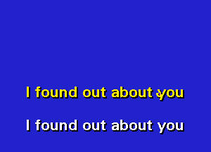 I found out about you

I found out about you