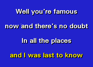 Well you're famous

now and there's no doubt

In all the places

and I was last to know