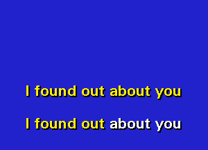 I found out about you

I found out about you