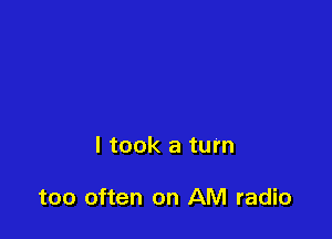 I took a turn

too often on AM radio