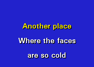 Another place

Where the faces

are so cold