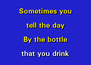 Sometimes you

tell the day
By the bottle

that you drink