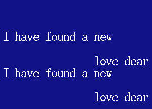 I have found a new

love dear
I have found a new

love dear