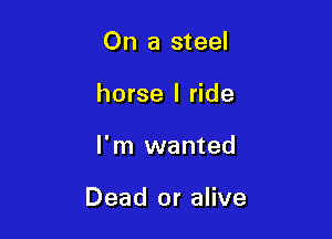 On a steel
horse I ride

I'm wanted

Dead or alive