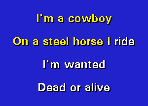 I'm a cowboy

On a steel horse I ride
I'm wanted

Dead or alive