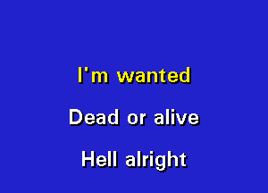 I'm wanted

Dead or alive

Hell alright