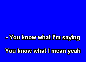 - You know what Pm saying

You know what I mean yeah