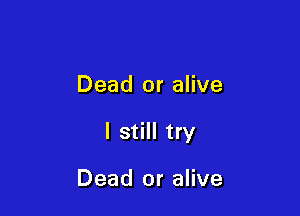 Dead or alive

I still try

Dead or alive