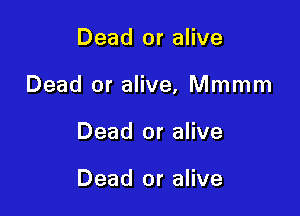 Dead or alive

Dead or alive, Mmmm

Dead or alive

Dead or alive