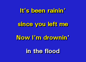It's been rainin'

since you left me

Now I'm drownin'

in the flood