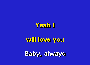 Yeah I

will love you

Baby, always
