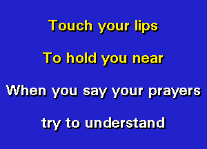 Touch your lips
To hold you near

When you say your prayers

try to understand