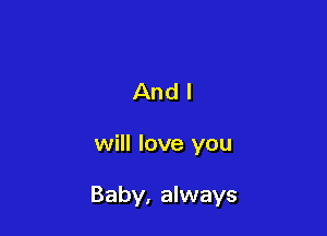 And I

will love you

Baby, always