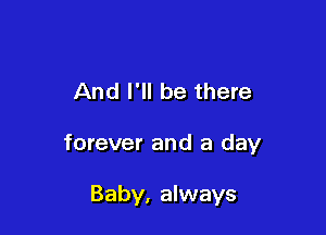 And I'll be there

forever and a day

Baby, always