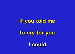 If you told me

to cry for you

I could