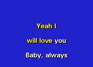 Yeah I

will love you

Baby, always